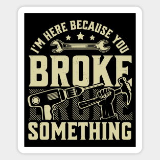 I'm Here Because You Broke Something Handyman Mechanic Funny Magnet